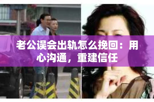 老公误会出轨怎么挽回：用心沟通，重建信任