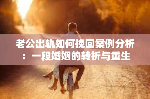 老公出轨如何挽回案例分析：一段婚姻的转折与重生