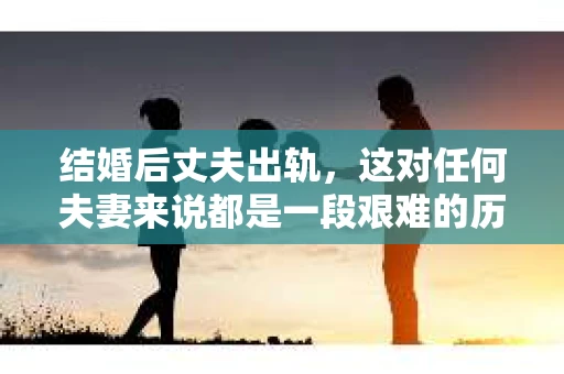 结婚后丈夫出轨，这对任何夫妻来说都是一段艰难的历程。面对这样的情况，很多人都会感到无助和困惑，不知道该如何挽回婚姻。今天，我就来和大家聊聊这个话题，希望能给大家带来一些帮助。
