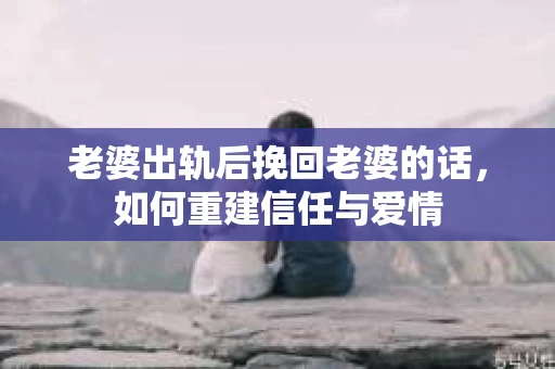 老婆出轨后挽回老婆的话，如何重建信任与爱情