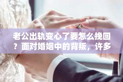 老公出轨变心了要怎么挽回？面对婚姻中的背叛，许多妻子都会感到痛苦和无助。在这个问题上，我采访了多位情感专家和律师，结合实际案例，为大家提供一些建议。