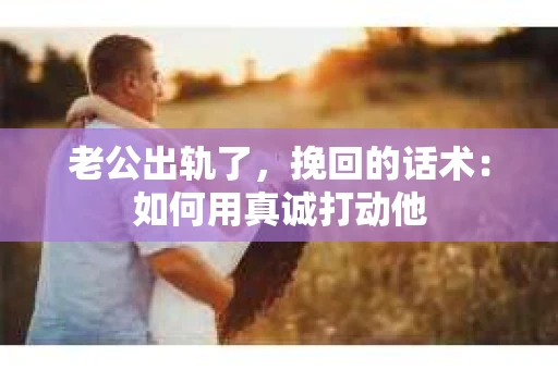 老公出轨了，挽回的话术：如何用真诚打动他