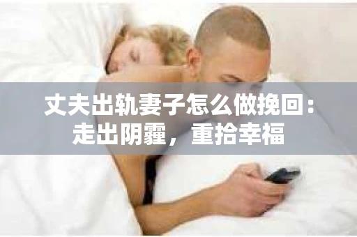 丈夫出轨妻子怎么做挽回：走出阴霾，重拾幸福