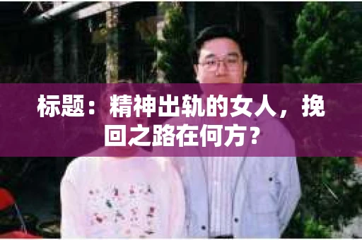 标题：精神出轨的女人，挽回之路在何方？
