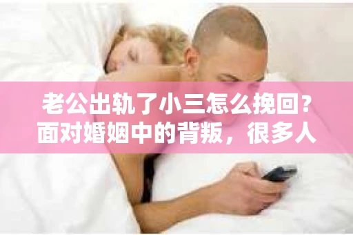 老公出轨了小三怎么挽回？面对婚姻中的背叛，很多人都会感到痛苦和无助。在这个问题上，我采访了多位情感专家，结合实际案例，为大家提供一些建议。