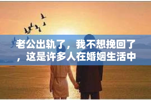 老公出轨了，我不想挽回了，这是许多人在婚姻生活中可能面临的问题。面对这样的困境，我们该如何抉择？是选择原谅，还是选择放手？今天，就让我们一起来探讨这个问题。