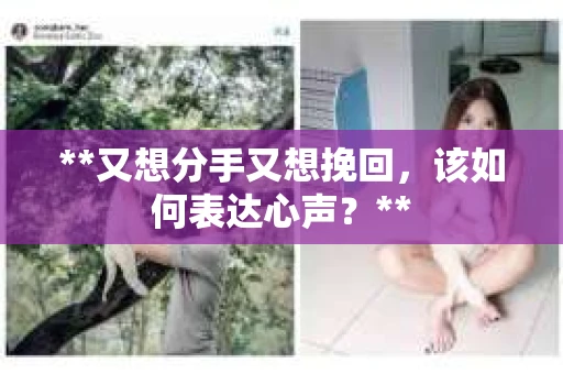 **又想分手又想挽回，该如何表达心声？**