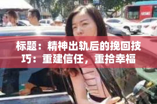 标题：精神出轨后的挽回技巧：重建信任，重拾幸福