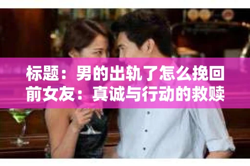 标题：男的出轨了怎么挽回前女友：真诚与行动的救赎之路