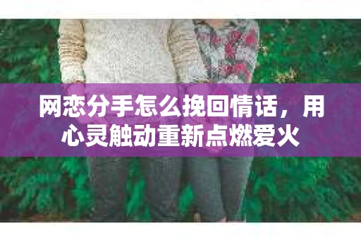 网恋分手怎么挽回情话，用心灵触动重新点燃爱火