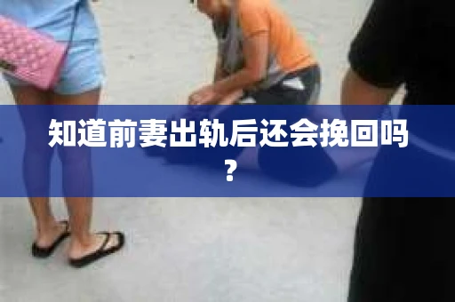 知道前妻出轨后还会挽回吗？
