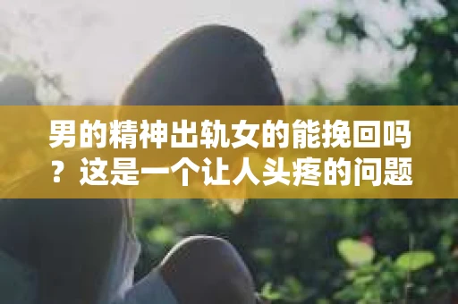 男的精神出轨女的能挽回吗？这是一个让人头疼的问题。在婚姻或恋爱关系中，当一方发现对方精神出轨时，内心的痛苦和困惑是难以言表的。那么，面对这种情况，女方是否还有机会挽回这段感情呢？下面，我们就来探讨一下这个问题。