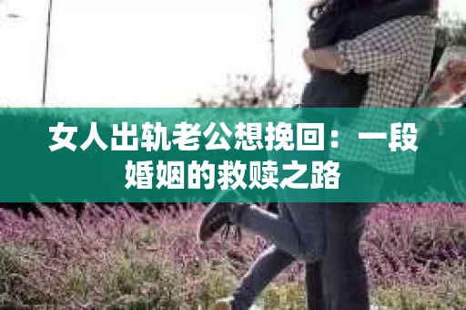 女人出轨老公想挽回：一段婚姻的救赎之路