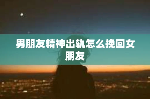 男朋友精神出轨怎么挽回女朋友