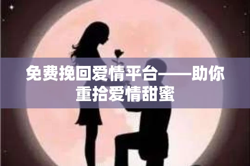 免费挽回爱情平台——助你重拾爱情甜蜜