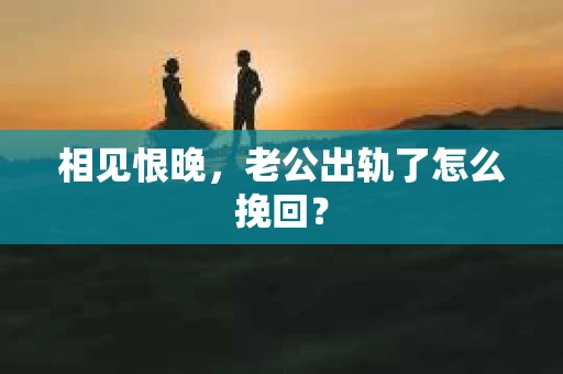 相见恨晚，老公出轨了怎么挽回？