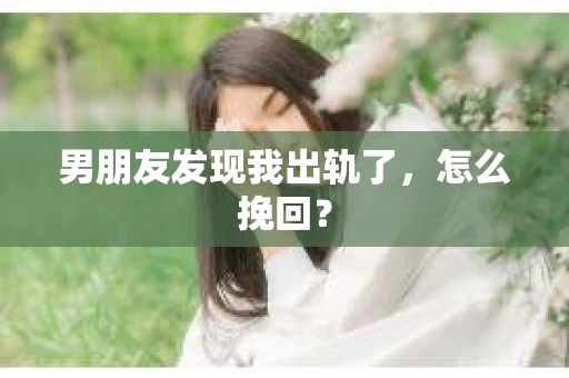 男朋友发现我出轨了，怎么挽回？