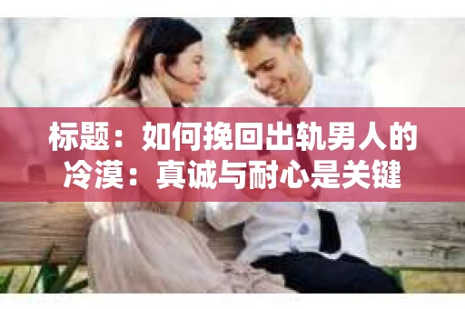 标题：如何挽回出轨男人的冷漠：真诚与耐心是关键