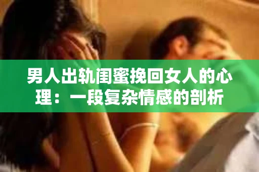 男人出轨闺蜜挽回女人的心理：一段复杂情感的剖析