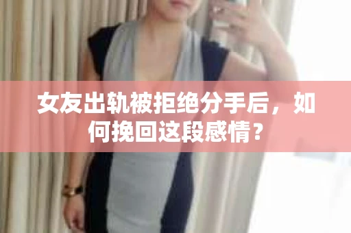 女友出轨被拒绝分手后，如何挽回这段感情？