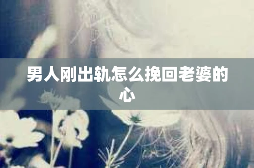 男人刚出轨怎么挽回老婆的心