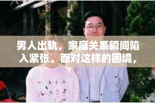 男人出轨，家庭关系瞬间陷入紧张。面对这样的困境，如何挽回感情，重拾信任，成为许多人关注的焦点。今天，我们就来聊聊这个话题。