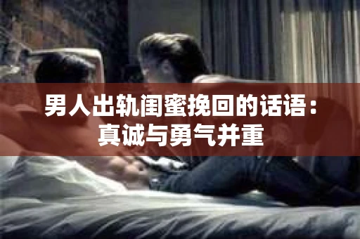 男人出轨闺蜜挽回的话语：真诚与勇气并重
