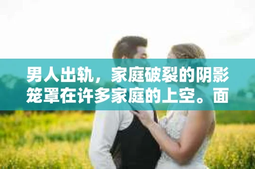 男人出轨，家庭破裂的阴影笼罩在许多家庭的上空。面对这样的困境，如何挽回妻子的心，重拾家庭的和谐，成为了许多男人的心头病。今天，我们就来聊聊这个棘手的问题。