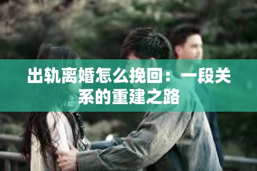 出轨离婚怎么挽回：一段关系的重建之路