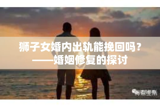 狮子女婚内出轨能挽回吗？——婚姻修复的探讨