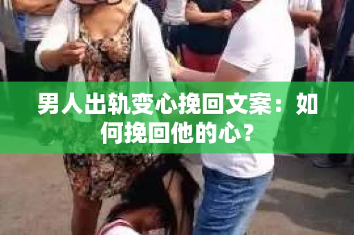 男人出轨变心挽回文案：如何挽回他的心？