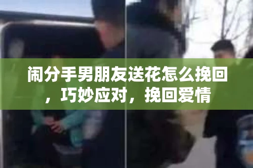 闹分手男朋友送花怎么挽回，巧妙应对，挽回爱情