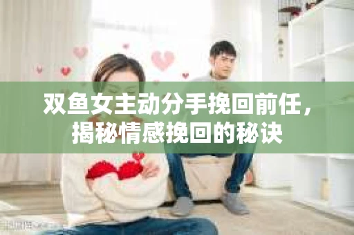 双鱼女主动分手挽回前任，揭秘情感挽回的秘诀