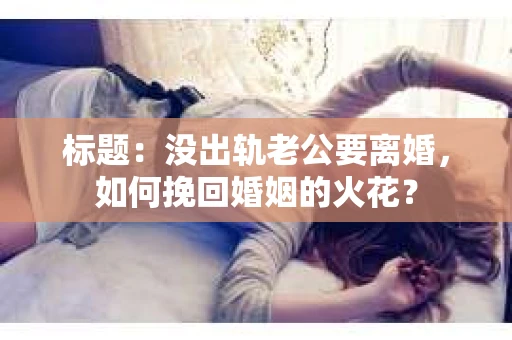标题：没出轨老公要离婚，如何挽回婚姻的火花？