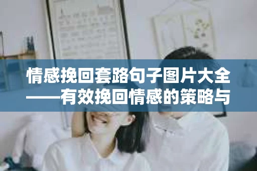 情感挽回套路句子图片大全——有效挽回情感的策略与实用技巧