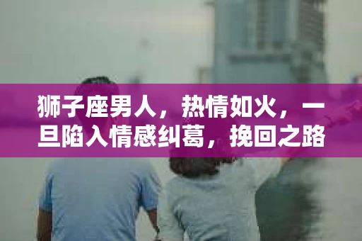 狮子座男人，热情如火，一旦陷入情感纠葛，挽回之路往往充满挑战。那么，面对出轨的狮子座男人，我们该如何去挽回这段感情呢？以下，就让我们一起来探讨这个问题。