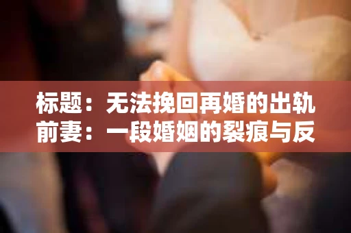 标题：无法挽回再婚的出轨前妻：一段婚姻的裂痕与反思
