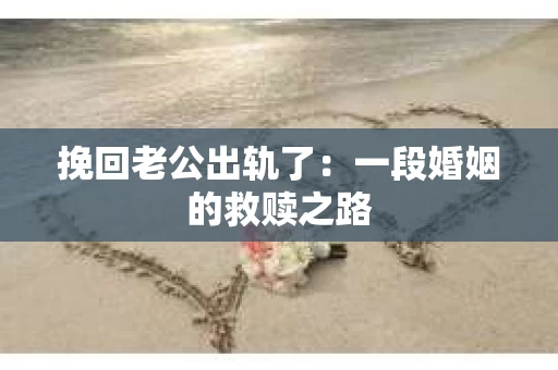 挽回老公出轨了：一段婚姻的救赎之路