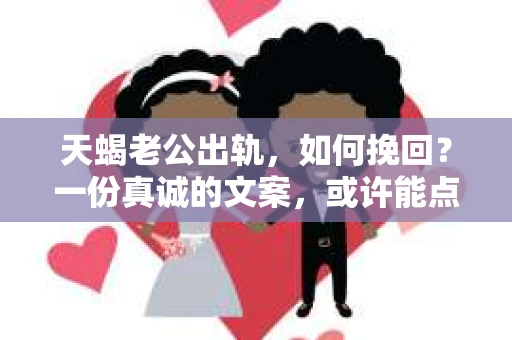 天蝎老公出轨，如何挽回？一份真诚的文案，或许能点亮希望之光