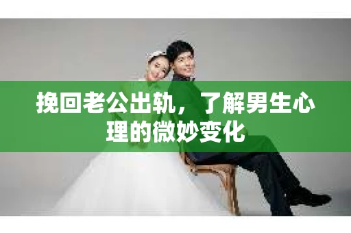 挽回老公出轨，了解男生心理的微妙变化