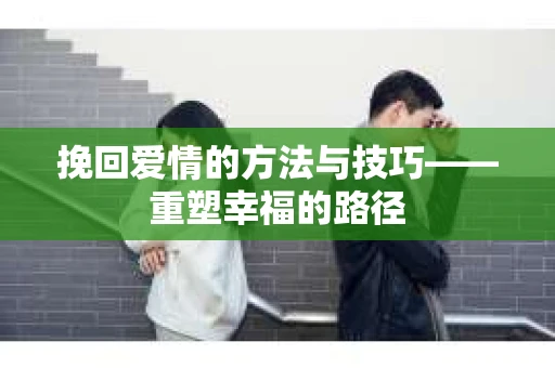 挽回爱情的方法与技巧——重塑幸福的路径
