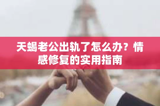 天蝎老公出轨了怎么办？情感修复的实用指南