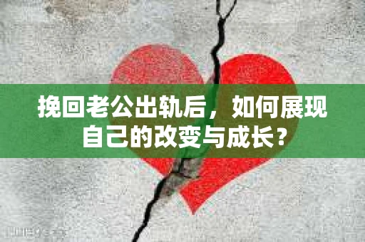 挽回老公出轨后，如何展现自己的改变与成长？