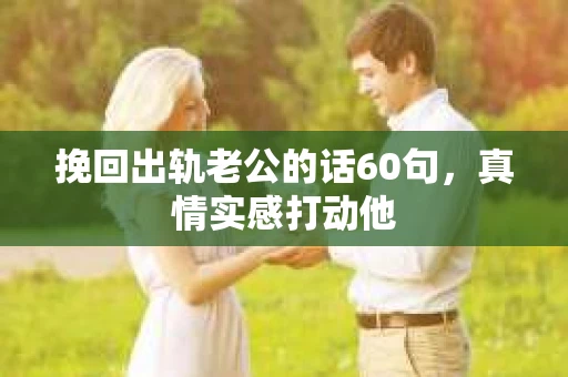 挽回出轨老公的话60句，真情实感打动他