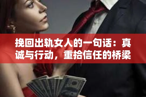 挽回出轨女人的一句话：真诚与行动，重拾信任的桥梁