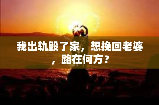 我出轨毁了家，想挽回老婆，路在何方？