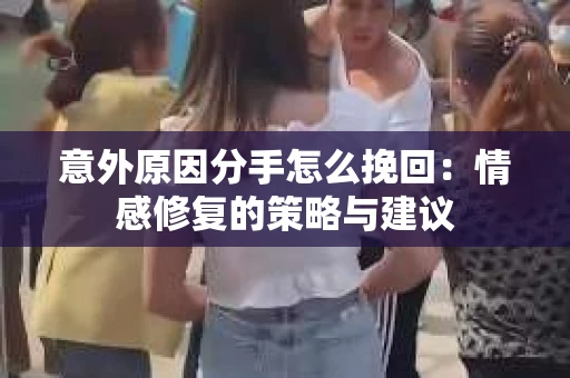 意外原因分手怎么挽回：情感修复的策略与建议