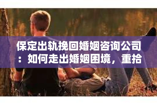 保定出轨挽回婚姻咨询公司：如何走出婚姻困境，重拾幸福？