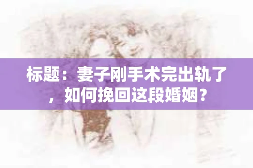 标题：妻子刚手术完出轨了，如何挽回这段婚姻？