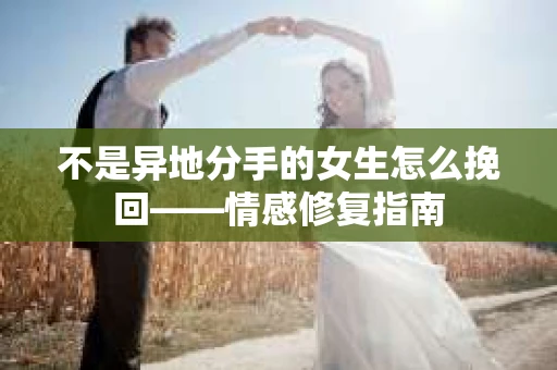 不是异地分手的女生怎么挽回——情感修复指南